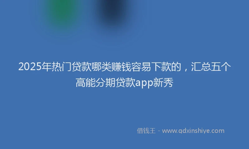 2025年热门贷款哪类赚钱容易下款的，汇总五个高能分期贷款app新秀