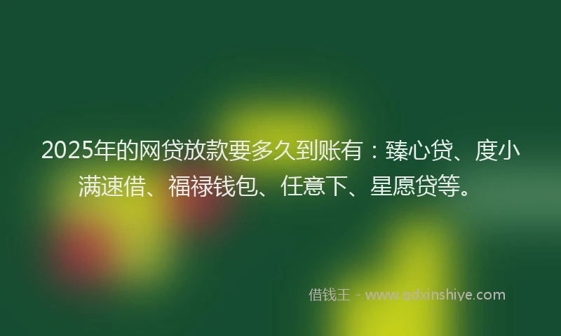 2025年的网贷放款要多久到账有：臻心贷、度小满速借、福禄钱包、任意下、星愿贷等。