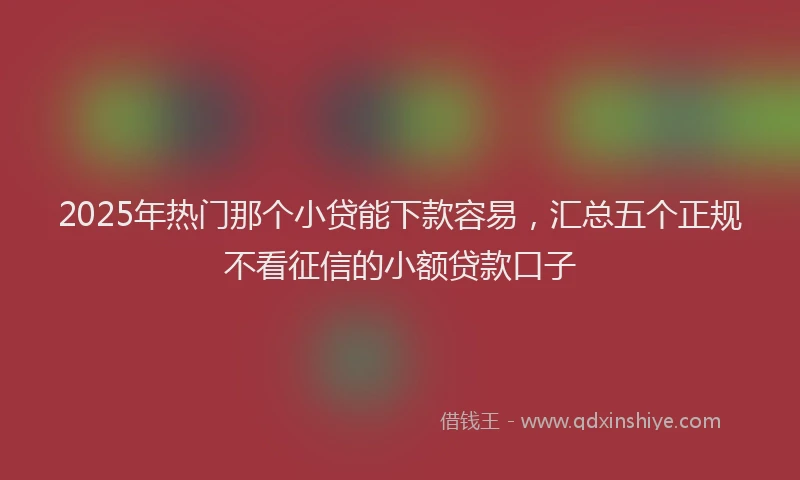 2025年热门那个小贷能下款容易,汇总五个正规不看征信的小额贷款口子