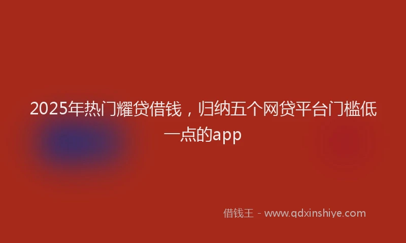 2025年热门耀贷借钱，归纳五个网贷平台门槛低一点的app