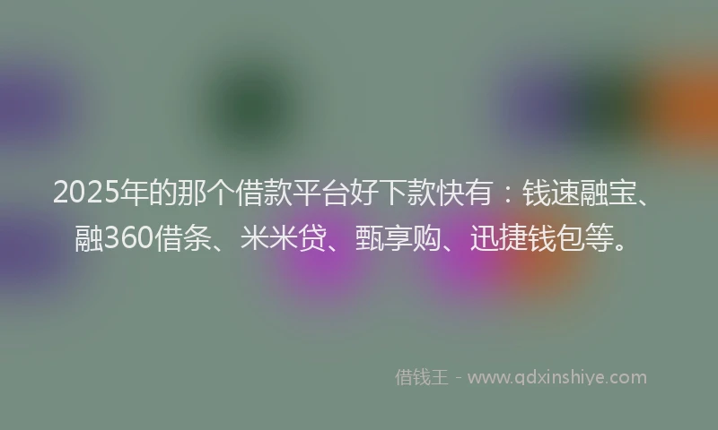 2025年的那个借款平台好下款快有：钱速融宝、融360借条、米米贷、甄享购、迅捷钱包等。