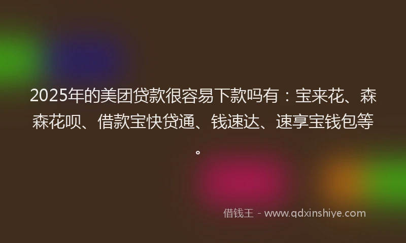 2025年的美团贷款很容易下款吗有：宝来花、森森花呗、借款宝快贷通、钱速达、速享宝钱包等。