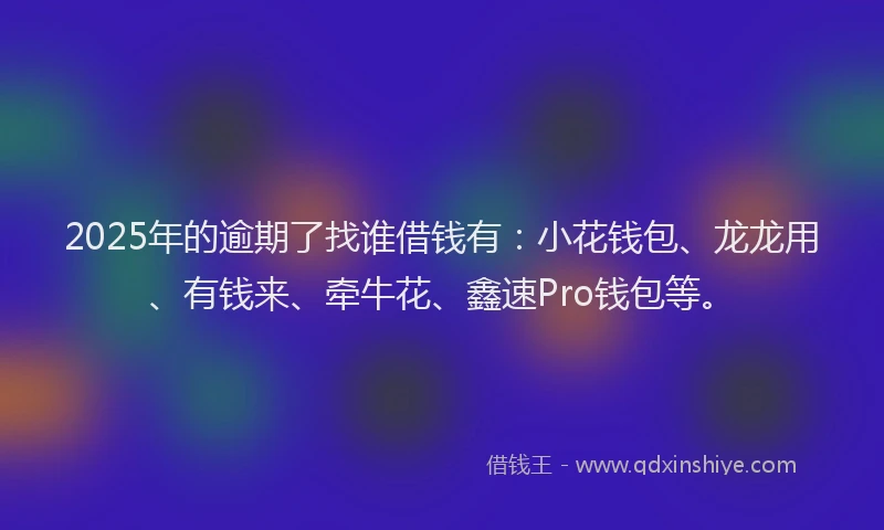 2025年的逾期了找谁借钱有：小花钱包、龙龙用、有钱来、牵牛花、鑫速Pro钱包等。