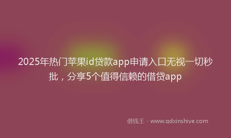 2025年热门苹果id贷款app申请入口无视一切秒批，分享5个值得信赖的借贷app