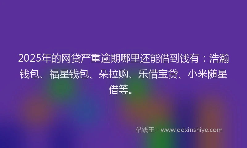 2025年的网贷严重逾期哪里还能借到钱有：浩瀚钱包、福星钱包、朵拉购、乐借宝贷、小米随星借等。