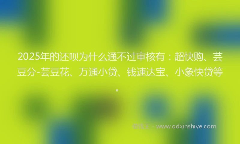 2025年的还呗为什么通不过审核有：超快购、芸豆分-芸豆花、万通小贷、钱速达宝、小象快贷等。