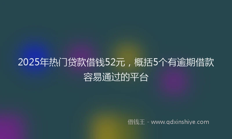 2025年热门贷款借钱52元，概括5个有逾期借款容易通过的平台