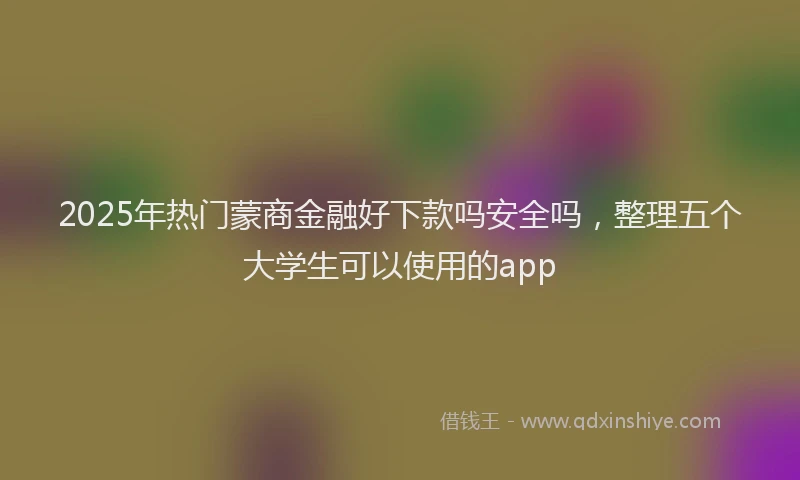 2025年热门蒙商金融好下款吗安全吗，整理五个大学生可以使用的app