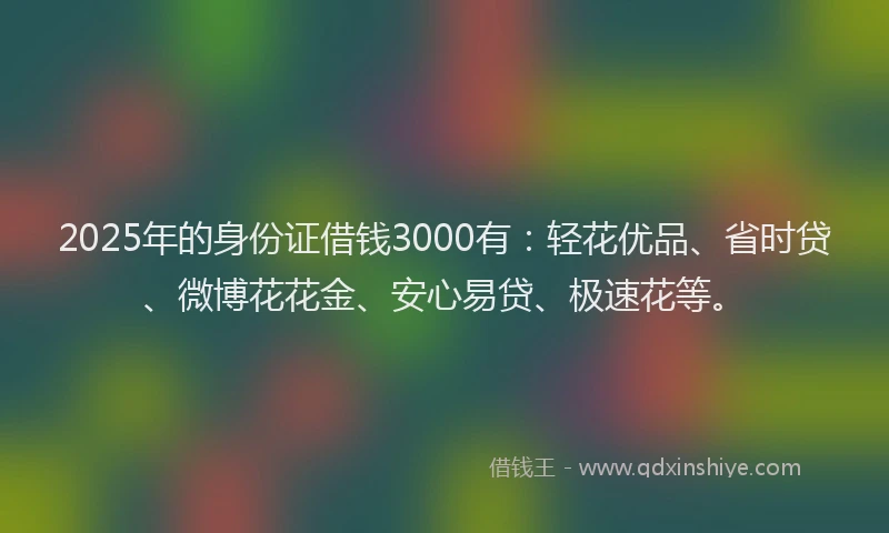2025年的身份证借钱3000有：轻花优品、省时贷、微博花花金、安心易贷、极速花等。