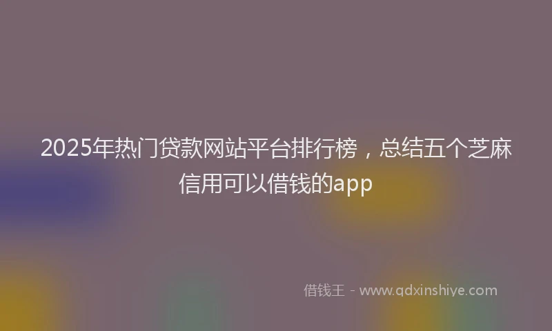 2025年热门贷款网站平台排行榜，总结五个芝麻信用可以借钱的app