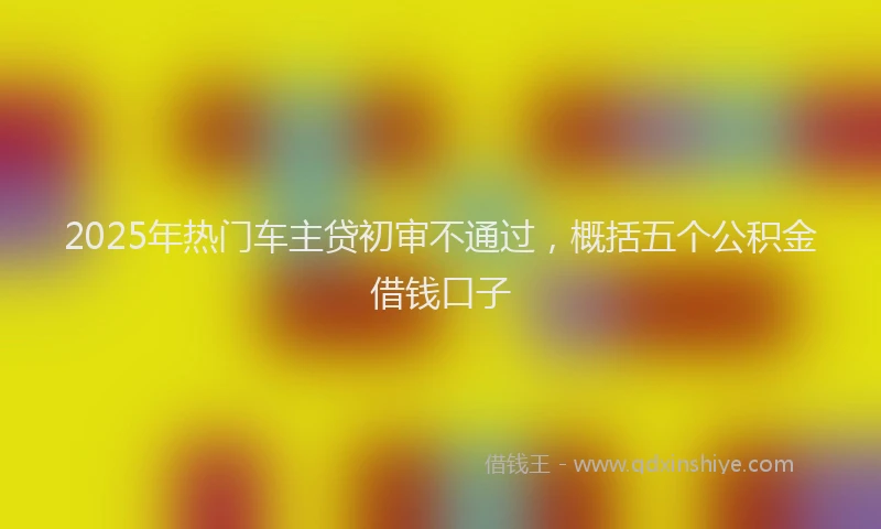 2025年热门车主贷初审不通过，概括五个公积金借钱口子