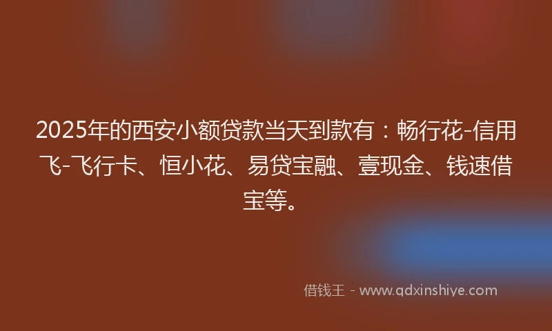 2025年的西安小额贷款当天到款有：畅行花-信用飞-飞行卡、恒小花、易贷宝融、壹现金、钱速借宝等。