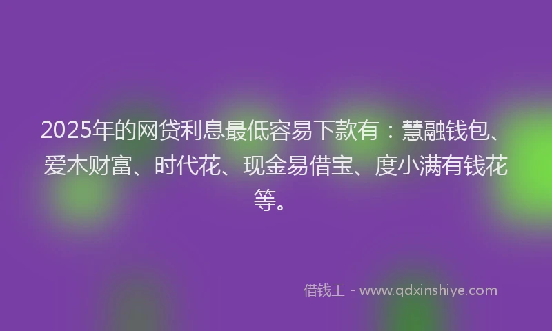 2025年的网贷利息最低容易下款有：慧融钱包、爱木财富、时代花、现金易借宝、度小满有钱花等。