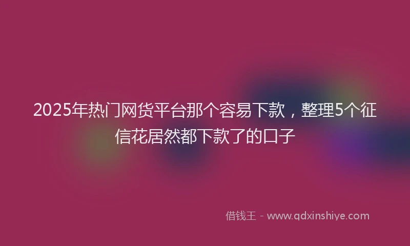 2025年热门网货平台那个容易下款，整理5个征信花居然都下款了的口子