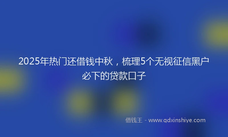 2025年热门还借钱中秋，梳理5个无视征信黑户必下的贷款口子