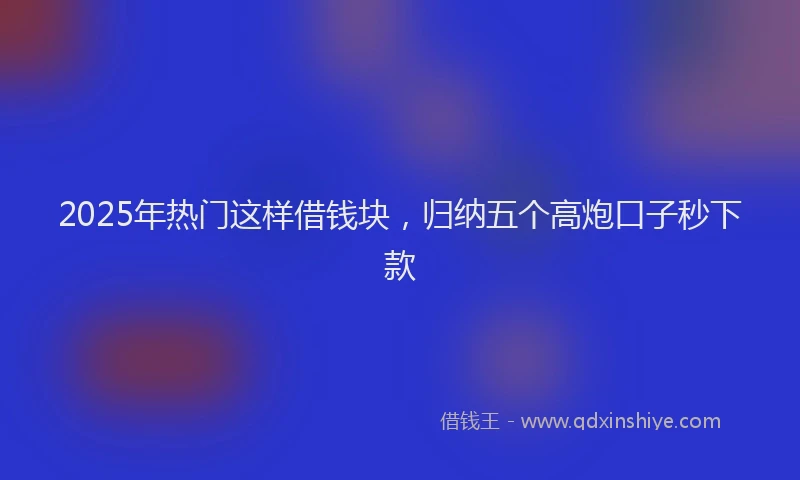 2025年热门这样借钱块，归纳五个高炮口子秒下款