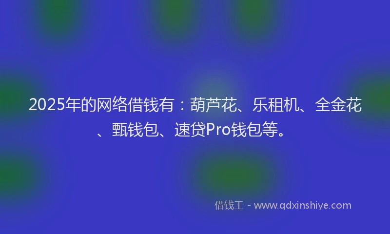2025年的网络借钱有：葫芦花、乐租机、全金花、甄钱包、速贷Pro钱包等。