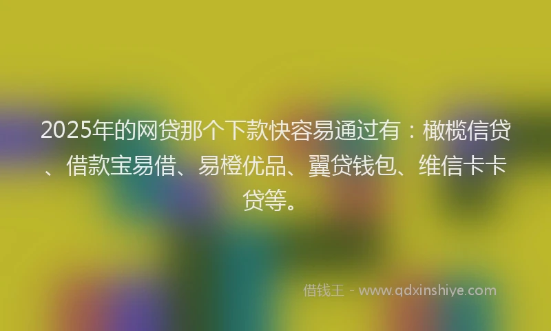 2025年的网贷那个下款快容易通过有：橄榄信贷、借款宝易借、易橙优品、翼贷钱包、维信卡卡贷等。