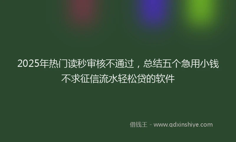 2025年热门读秒审核不通过，总结五个急用小钱不求征信流水轻松贷的软件