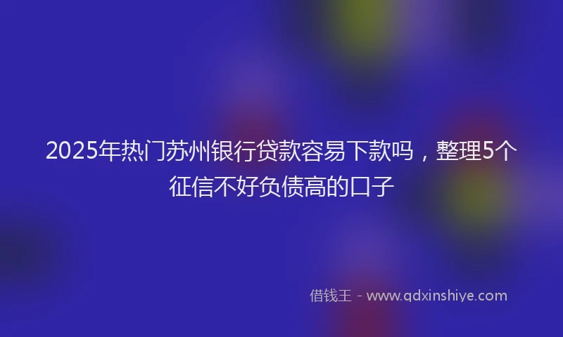 2025年热门苏州银行贷款容易下款吗，整理5个征信不好负债高的口子