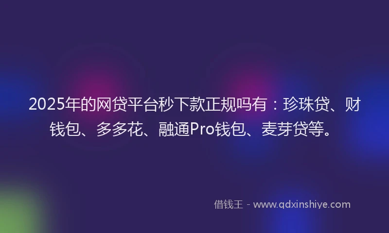 2025年的网贷平台秒下款正规吗有：珍珠贷、财钱包、多多花、融通Pro钱包、麦芽贷等。
