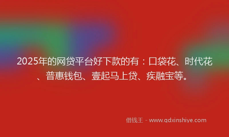 2025年的网贷平台好下款的有：口袋花、时代花、普惠钱包、壹起马上贷、疾融宝等。