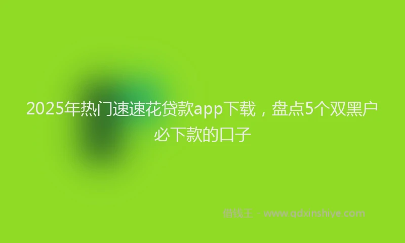 2025年热门速速花贷款app下载，盘点5个双黑户必下款的口子
