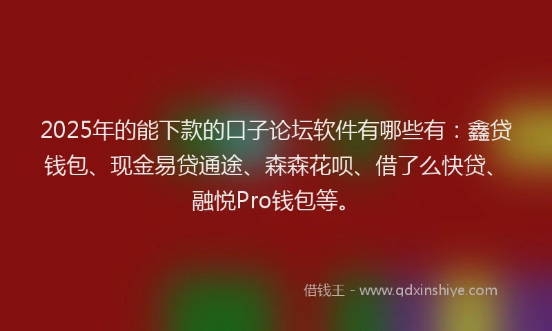 2025年的能下款的口子论坛软件有哪些有：鑫贷钱包、现金易贷通途、森森花呗、借了么快贷、融悦Pro钱包等。