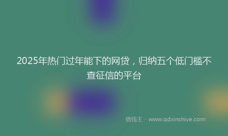 2025年热门过年能下的网贷，归纳五个低门槛不查征信的平台