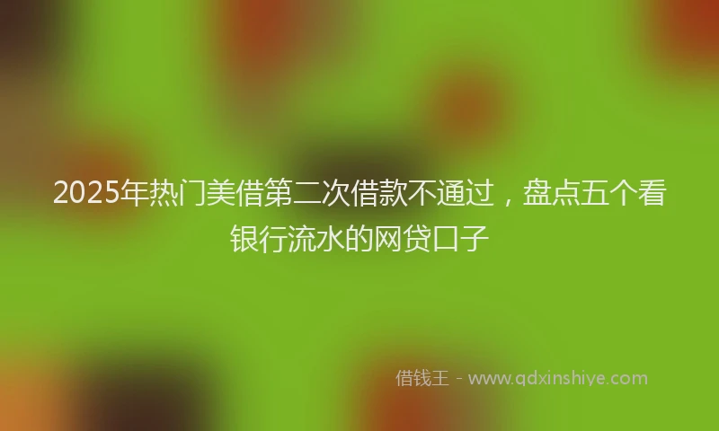 2025年热门美借第二次借款不通过，盘点五个看银行流水的网贷口子