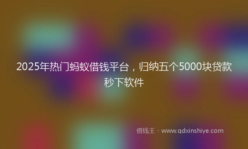 2025年热门蚂蚁借钱平台，归纳五个5000块贷款秒下软件
