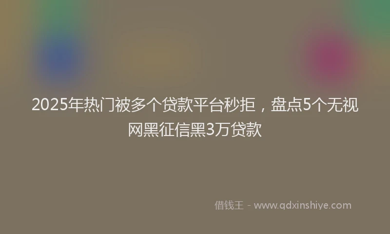 2025年热门被多个贷款平台秒拒，盘点5个无视网黑征信黑3万贷款