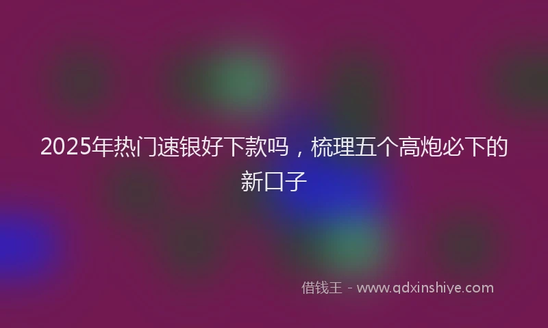 2025年热门速银好下款吗，梳理五个高炮必下的新口子