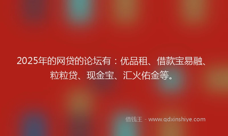 2025年的网贷的论坛有：优品租、借款宝易融、粒粒贷、现金宝、汇火佑金等。