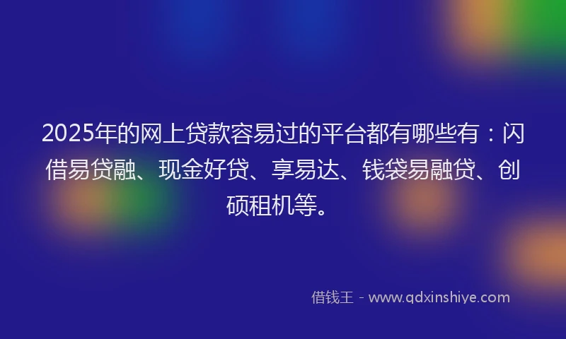 2025年的网上贷款容易过的平台都有哪些有：闪借易贷融、现金好贷、享易达、钱袋易融贷、创硕租机等。