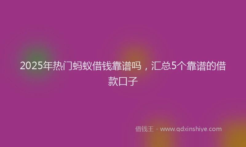 2025年热门蚂蚁借钱靠谱吗，汇总5个靠谱的借款口子