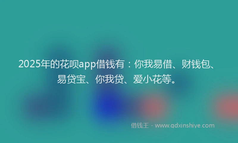 2025年的花呗app借钱有：你我易借、财钱包、易贷宝、你我贷、爱小花等。