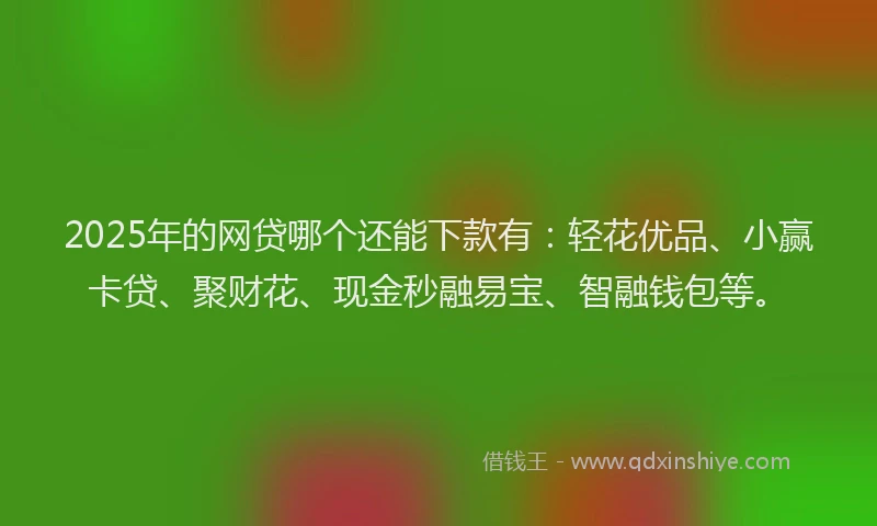 2025年的网贷哪个还能下款有：轻花优品、小赢卡贷、聚财花、现金秒融易宝、智融钱包等。