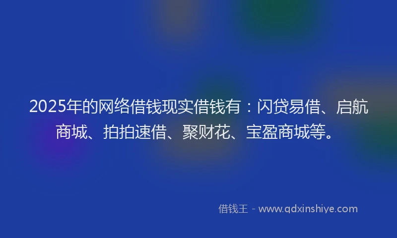 2025年的网络借钱现实借钱有：闪贷易借、启航商城、拍拍速借、聚财花、宝盈商城等。