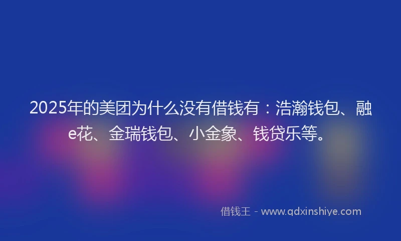 2025年的美团为什么没有借钱有：浩瀚钱包、融e花、金瑞钱包、小金象、钱贷乐等。