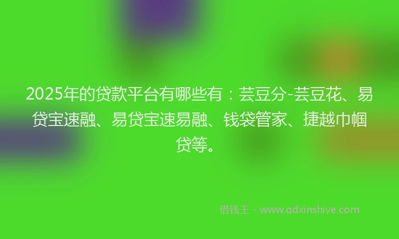 2025年的贷款平台有哪些有：芸豆分-芸豆花、易贷宝速融、易贷宝速易融、钱袋管家、捷越巾帼贷等。