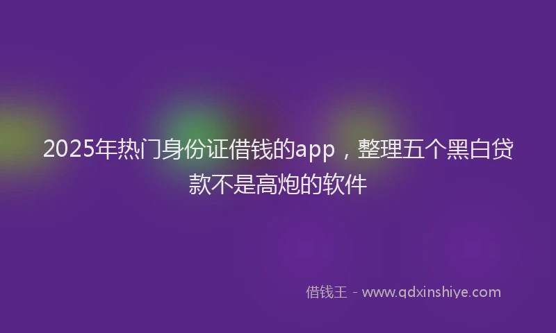 2025年热门身份证借钱的app，整理五个黑白贷款不是高炮的软件