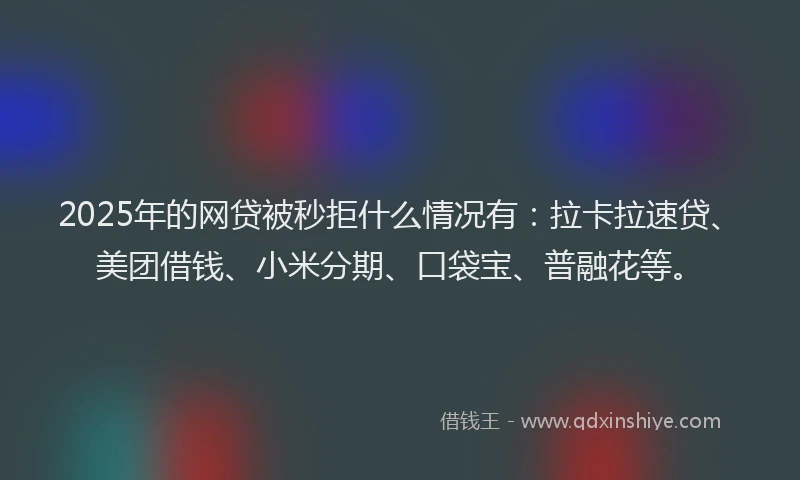 2025年的网贷被秒拒什么情况有：拉卡拉速贷、美团借钱、小米分期、口袋宝、普融花等。