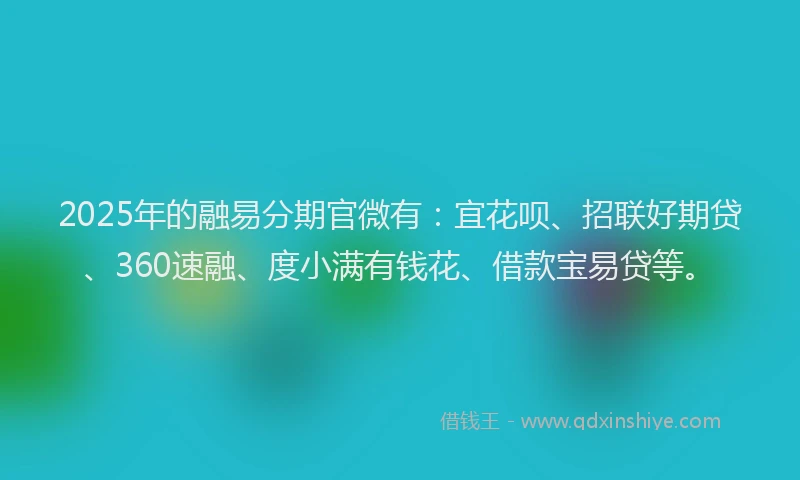2025年的融易分期官微有：宜花呗、招联好期贷、360速融、度小满有钱花、借款宝易贷等。