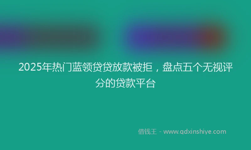 2025年热门蓝领贷贷放款被拒，盘点五个无视评分的贷款平台