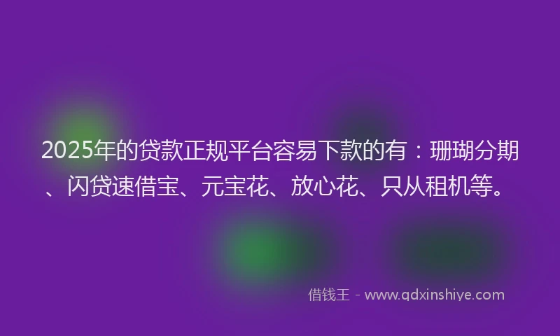2025年的贷款正规平台容易下款的有：珊瑚分期、闪贷速借宝、元宝花、放心花、只从租机等。