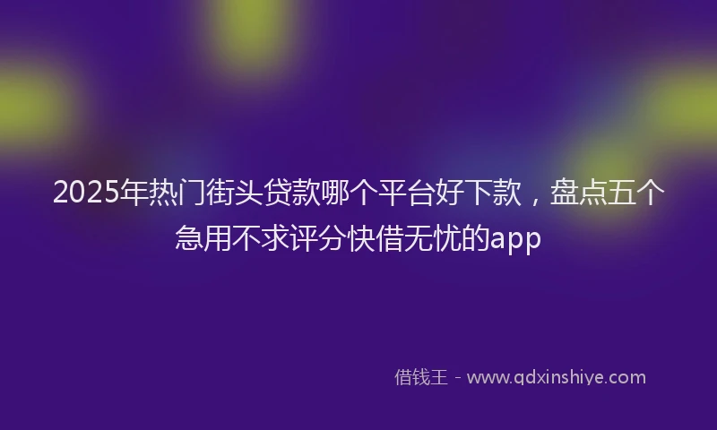 2025年热门街头贷款哪个平台好下款，盘点五个急用不求评分快借无忧的app