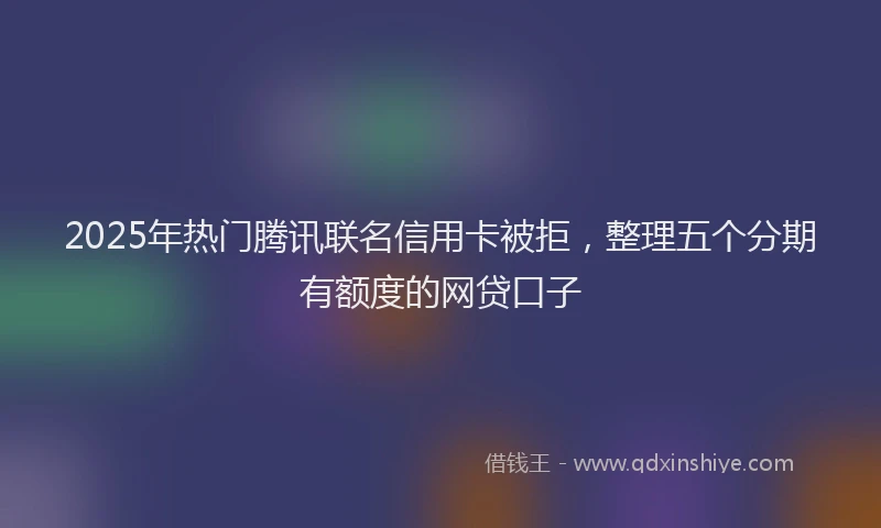 2025年热门腾讯联名信用卡被拒，整理五个分期有额度的网贷口子