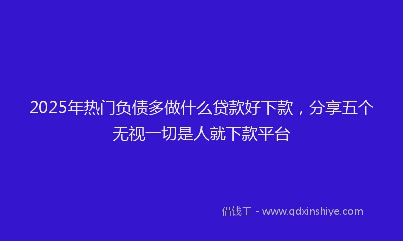 2025年热门负债多做什么贷款好下款，分享五个无视一切是人就下款平台