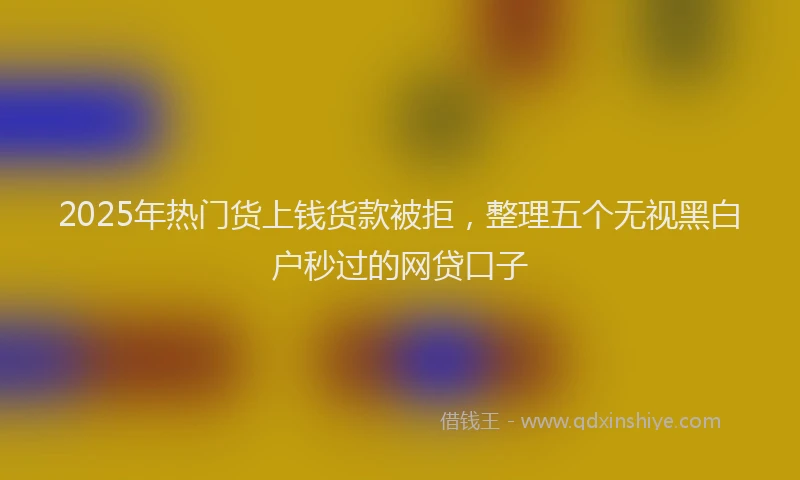 2025年热门货上钱货款被拒，整理五个无视黑白户秒过的网贷口子